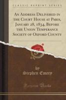 An Address Delivered in the Court House at Paris, January 28, 1834, Before the Union Temperance Society of Oxford County (Classic Reprint)