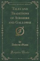 Tales and Traditions of Ayrshire and Galloway (Classic Reprint)