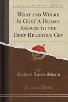 What and Where Is God? A Human Answer to the Deep Religious Cry (Classic Reprint)