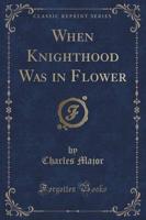 When Knighthood Was in Flower (Classic Reprint)