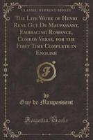 The Life Work of Henri Rene Guy De Maupassant, Embracing Romance, Comedy Verse, for the First Time Complete in English (Classic Reprint)