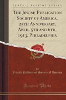 The Jewish Publication Society of America, 25th Anniversary, April 5th and 6Th, 1913, Philadelphia (Classic Reprint)