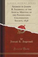 Address of Joseph R. Ingersoll at the Annual Meeting of the Pennsylvania Colonization Society, 1838 (Classic Reprint)