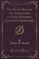 The Silent Bullet the Adventures of Craig Kennedy, Scientific Detective (Classic Reprint)