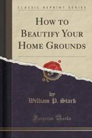 How to Beautify Your Home Grounds (Classic Reprint)