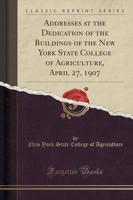 Addresses at the Dedication of the Buildings of the New York State College of Agriculture, April 27, 1907 (Classic Reprint)