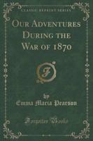 Our Adventures During the War of 1870 (Classic Reprint)