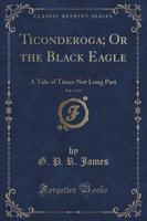 Ticonderoga; Or the Black Eagle, Vol. 1 of 3