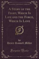 A Story of the Fight, Which Is Life and the Force, Which Is Love (Classic Reprint)