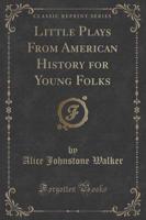 Little Plays from American History for Young Folks (Classic Reprint)