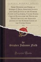 Some Opinions and Papers of Stephen J. Field, Associate Justice and Chief Justice of the Supreme Court of California, United States Circuit Justice for the Ninth and Tenth Circuits, and Associate Justice of the Supreme Court of the United States, Vol. 6