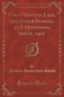 Forty Minutes Late, and Other Stories, by F. Hopkinson Smith, 1907 (Classic Reprint)