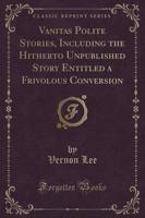 Vanitas Polite Stories, Including the Hitherto Unpublished Story Entitled a Frivolous Conversion (Classic Reprint)