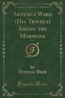 Artemus Ward (His Travels) Among the Mormons, Vol. 1 (Classic Reprint)