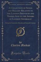 A Collection of Songs and Ballads Relative to the London Prentices and Trades; And to the Affairs of London Generally