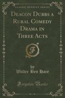 Deacon Dubbs a Rural Comedy Drama in Three Acts (Classic Reprint)