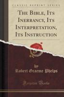 The Bible, Its Inerrancy, Its Interpretation, Its Instruction (Classic Reprint)