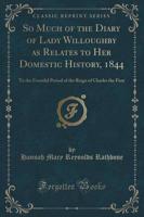 So Much of the Diary of Lady Willoughby as Relates to Her Domestic History, 1844