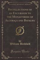Recollections of an Excursion to the Monasteries of Alcobaï¿½a and Batalha (Classic Reprint)