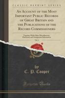 An Account of the Most Important Public Records of Great Britain and the Publications of the Record Commissioners, Vol. 1