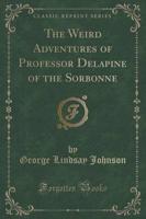 The Weird Adventures of Professor Delapine of the Sorbonne (Classic Reprint)