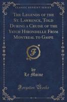 The Legends of the St. Lawrence, Told During a Cruise of the Yatch Hirondelle from Montreal to Gaspe (Classic Reprint)