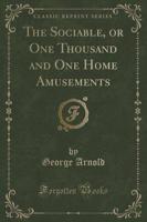 The Sociable, or One Thousand and One Home Amusements (Classic Reprint)