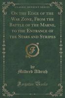 On the Edge of the War Zone, from the Battle of the Marne, to the Entrance of the Stars and Stripes (Classic Reprint)
