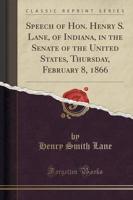 Speech of Hon. Henry S. Lane, of Indiana, in the Senate of the United States, Thursday, February 8, 1866 (Classic Reprint)