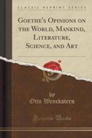 Goethe's Opinions on the World, Mankind, Literature, Science, and Art (Classic Reprint)