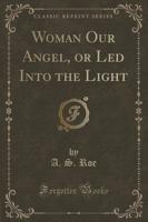 Woman Our Angel, or Led Into the Light (Classic Reprint)