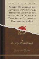 Address Delivered at the University of Pennsylvania, Before the Society of the Alumni, on the Occasion of Their Annual Celebration, December 10Th, 1856 (Classic Reprint)