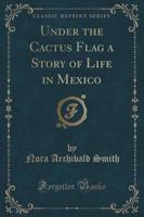 Under the Cactus Flag a Story of Life in Mexico (Classic Reprint)