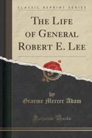 The Life of General Robert E. Lee (Classic Reprint)