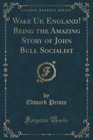Wake Up, England! Being the Amazing Story of John Bull Socialist (Classic Reprint)