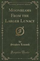 Moonbeams from the Larger Lunacy (Classic Reprint)