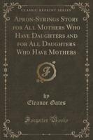 Apron-Strings Story for All Mothers Who Have Daughters and for All Daughters Who Have Mothers (Classic Reprint)