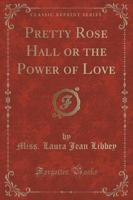 Pretty Rose Hall or the Power of Love (Classic Reprint)