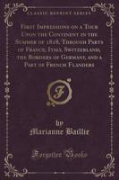 First Impressions on a Tour Upon the Continent in the Summer of 1818, Through Parts of France, Italy, Switzerland, the Borders of Germany, and a Part of French Flanders (Classic Reprint)