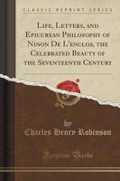 Life, Letters, and Epicurean Philosophy of Ninon De l'Enclos, the Celebrated Beauty of the Seventeenth Century (Classic Reprint)