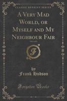 A Very Mad World, or Myself and My Neighbour Fair, Vol. 2 of 2 (Classic Reprint)