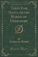 Three Fair Maids, or the Burkes of Derrymore (Classic Reprint)