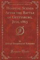 Hospital Scenes After the Battle of Gettysburg, July, 1863 (Classic Reprint)