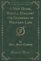 A New Home, Who'll Follow? Or Glimpses of Western Life (Classic Reprint)