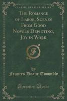 The Romance of Labor, Scenes from Good Novels Depicting, Joy in Work (Classic Reprint)
