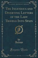 The Ingenious and Diverting Letters of the Lady Travels Into Spain (Classic Reprint)