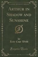 Arthur in Shadow and Sunshine (Classic Reprint)