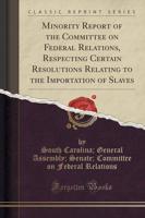 Minority Report of the Committee on Federal Relations, Respecting Certain Resolutions Relating to the Importation of Slaves (Classic Reprint)