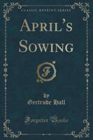 April's Sowing (Classic Reprint)