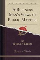 A Business Man's Views of Public Matters (Classic Reprint)